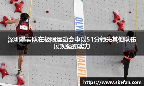 深圳攀岩队在极限运动会中以51分领先其他队伍展现强劲实力