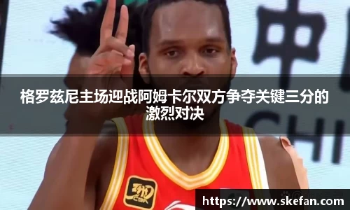 格罗兹尼主场迎战阿姆卡尔双方争夺关键三分的激烈对决